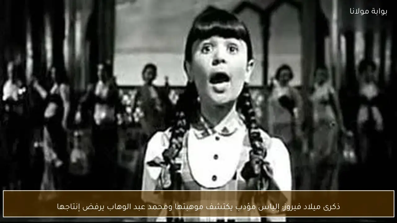 ذكرى ميلاد فيروز: إلياس مؤدب يكتشف موهبتها ومحمد عبد الوهاب يرفض إنتاجها