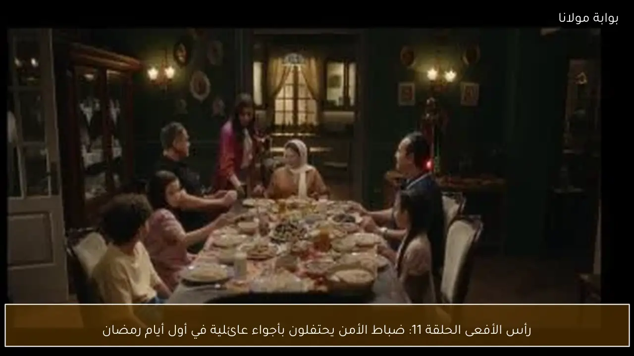 رأس الأفعى الحلقة 11: ضباط الأمن يحتفلون بأجواء عائلية في أول أيام رمضان