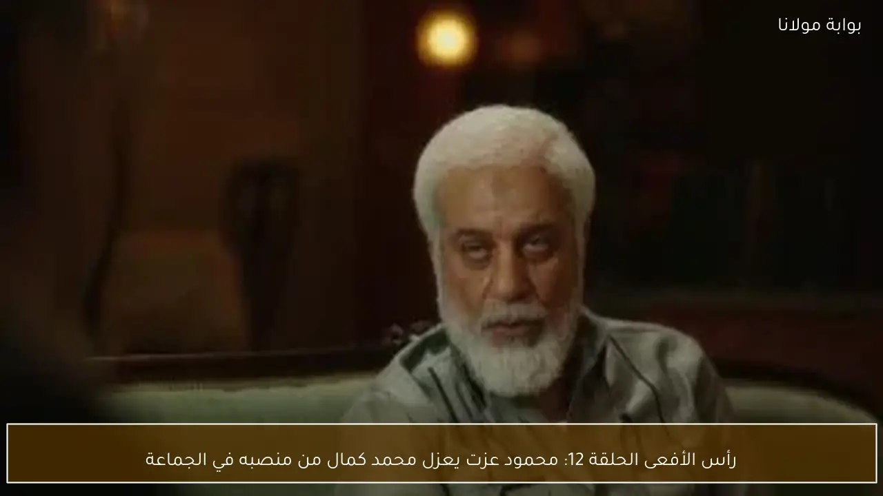 رأس الأفعى الحلقة 12: محمود عزت يعزل محمد كمال من منصبه في الجماعة