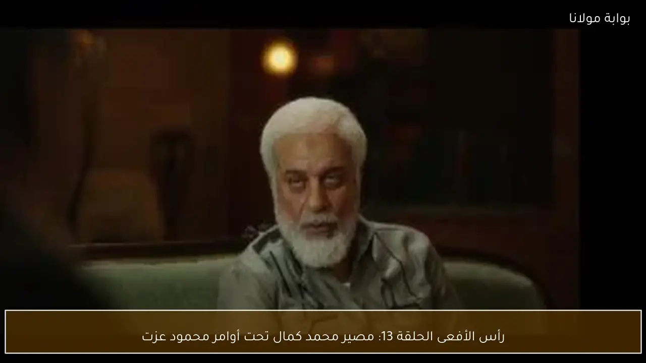 رأس الأفعى الحلقة 13: مصير محمد كمال تحت أوامر محمود عزت