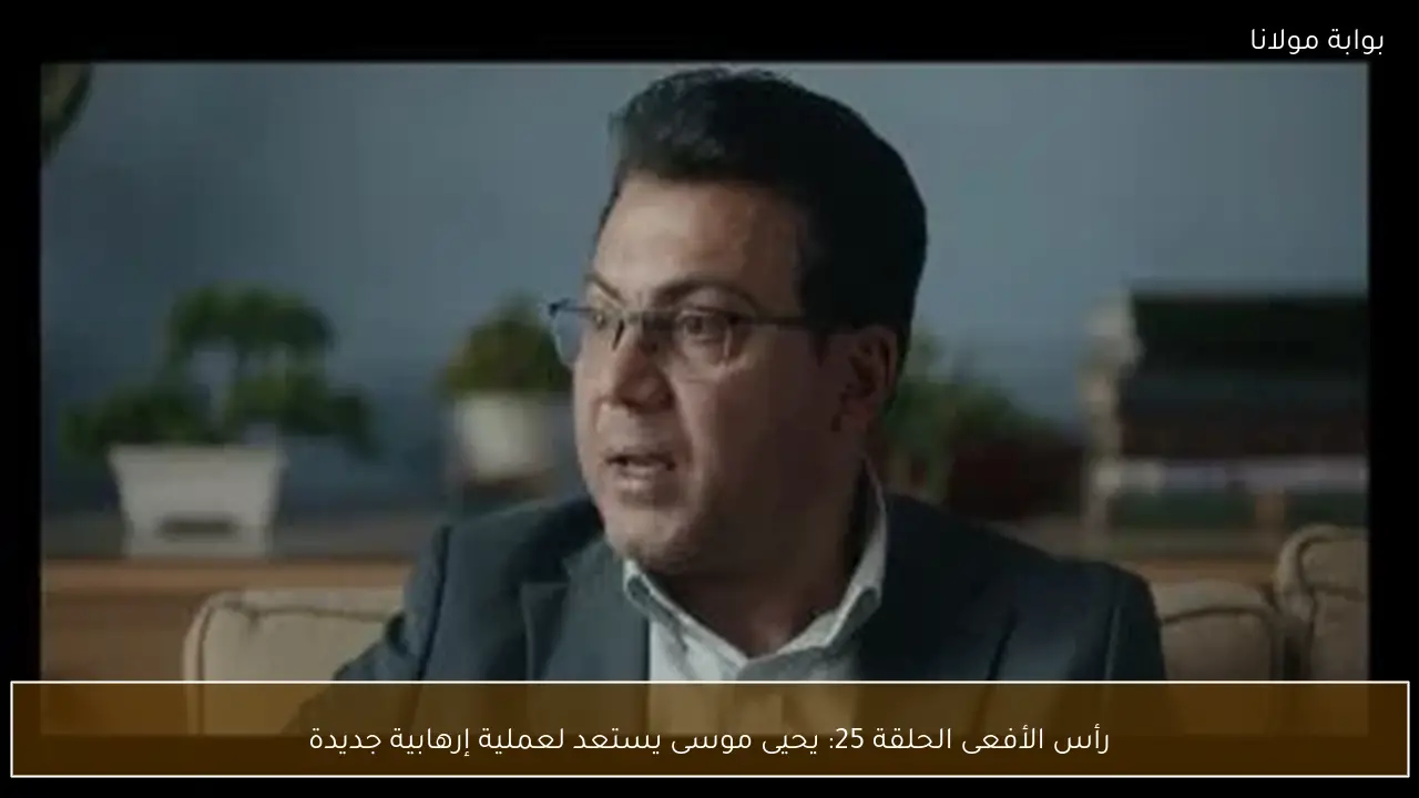 رأس الأفعى الحلقة 25: يحيى موسى يستعد لعملية إرهابية جديدة