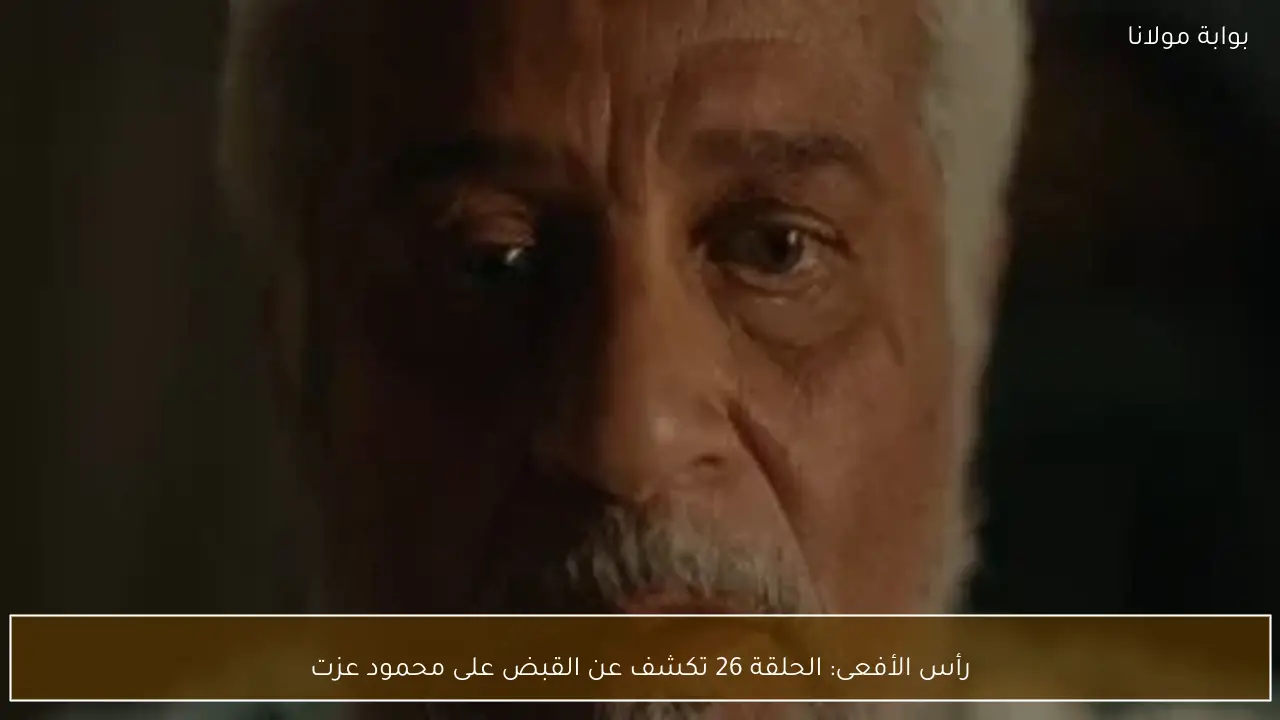 رأس الأفعى: الحلقة 26 تكشف عن القبض على محمود عزت
