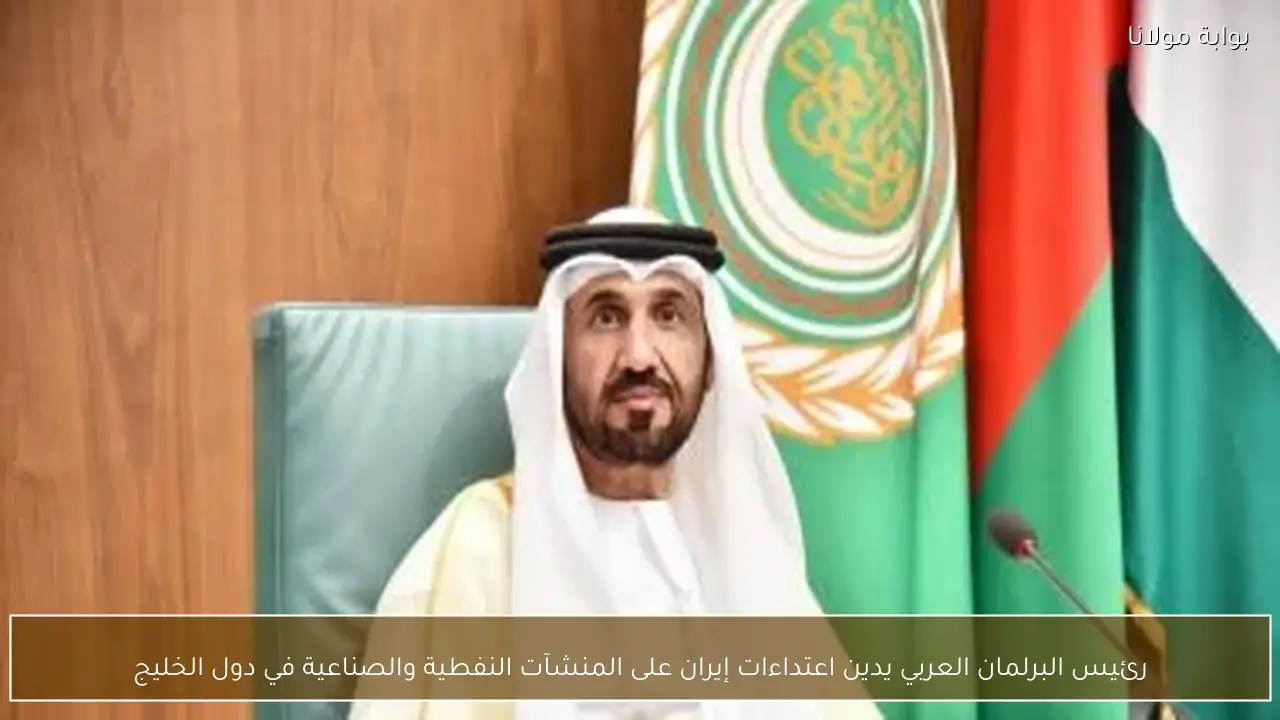 رئيس البرلمان العربي يدين اعتداءات إيران على المنشآت النفطية والصناعية في دول الخليج