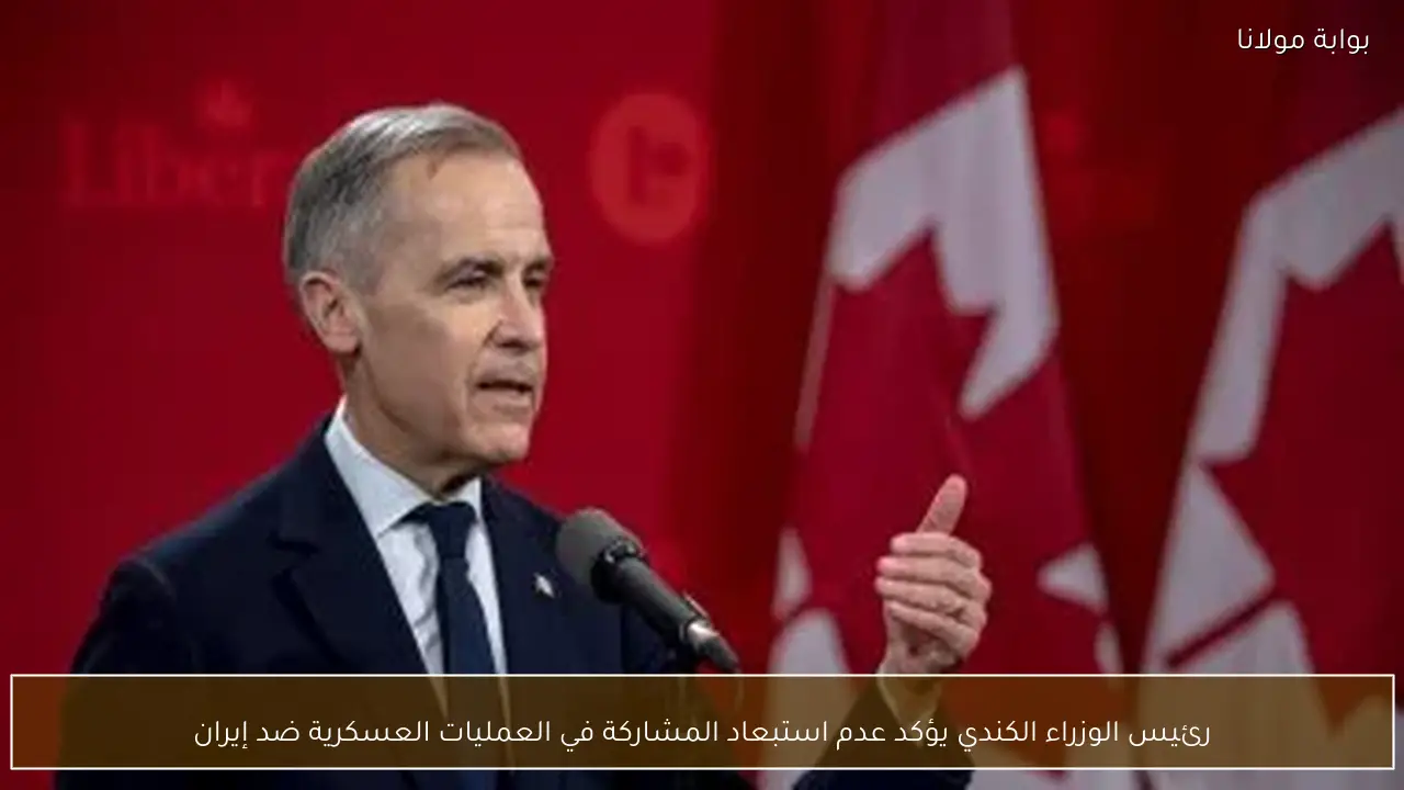 رئيس الوزراء الكندي يؤكد عدم استبعاد المشاركة في العمليات العسكرية ضد إيران