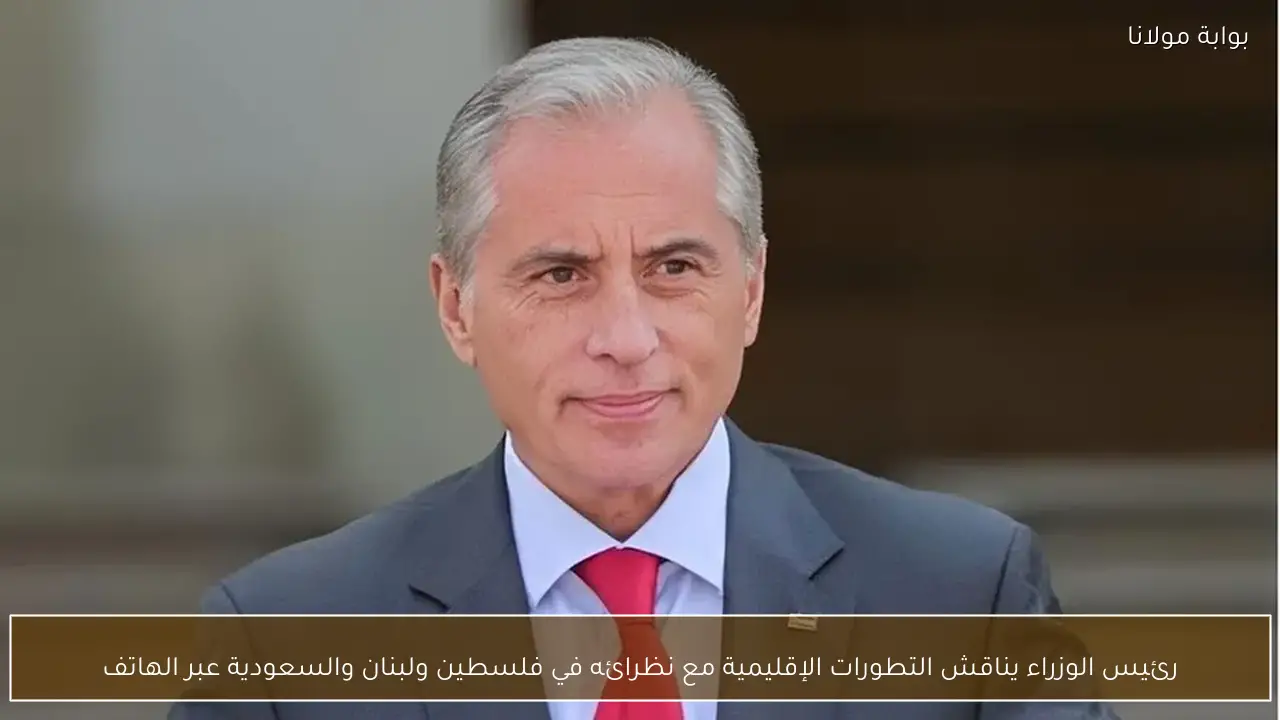 رئيس الوزراء يناقش التطورات الإقليمية مع نظرائه في فلسطين ولبنان والسعودية عبر الهاتف