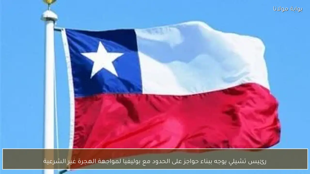 رئيس تشيلي يوجه ببناء حواجز على الحدود مع بوليفيا لمواجهة الهجرة غير الشرعية