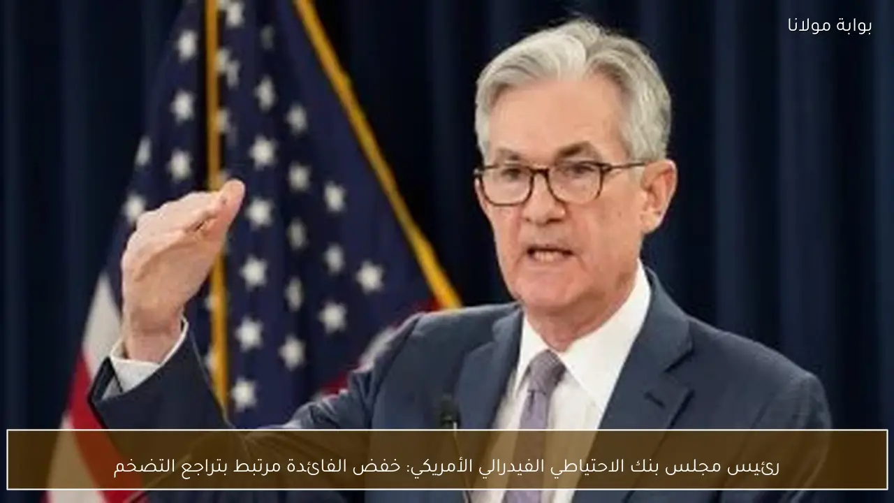 رئيس مجلس بنك الاحتياطي الفيدرالي الأمريكي: خفض الفائدة مرتبط بتراجع التضخم