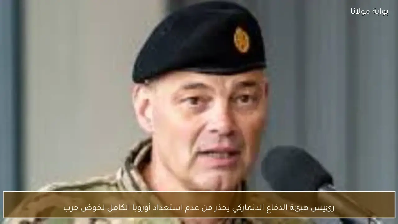 رئيس هيئة الدفاع الدنماركي يحذر من عدم استعداد أوروبا الكامل لخوض حرب