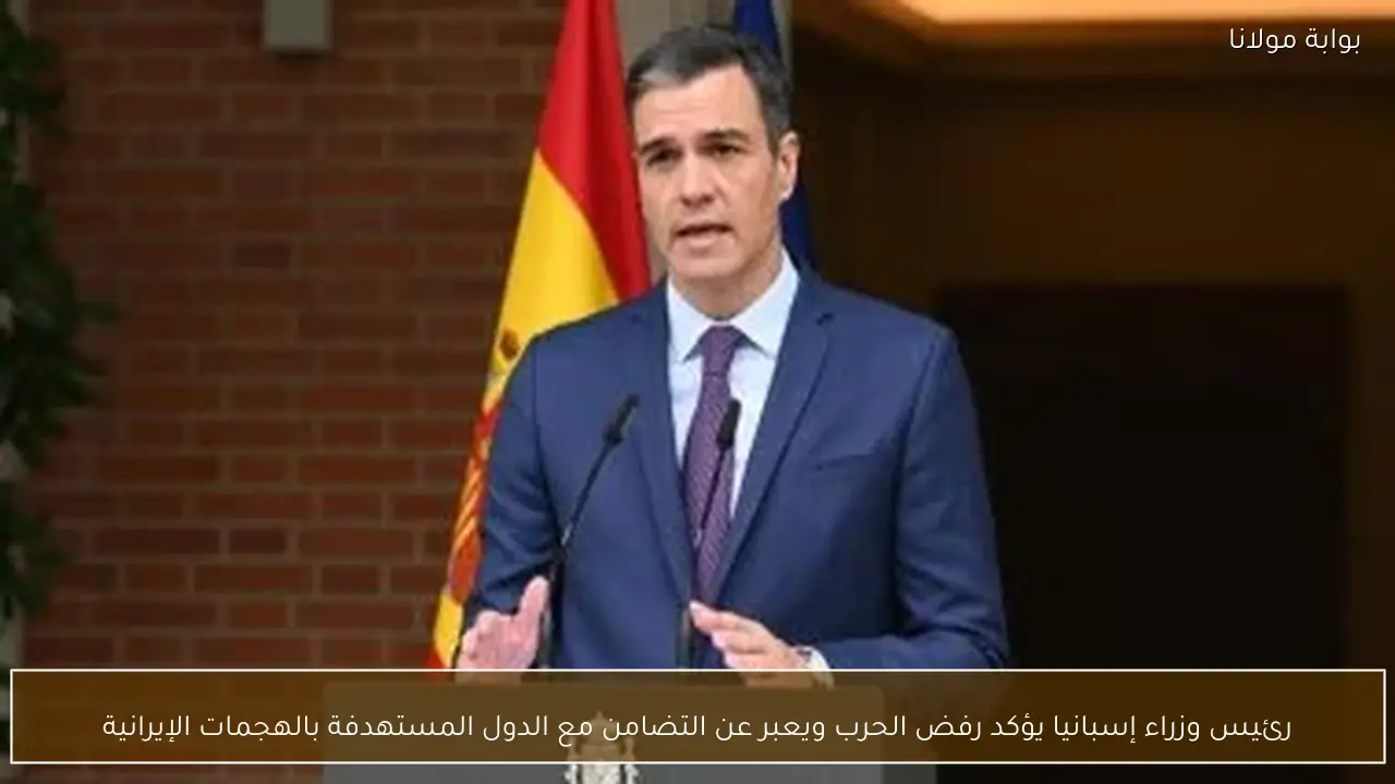 رئيس وزراء إسبانيا يؤكد رفض الحرب ويعبر عن التضامن مع الدول المستهدفة بالهجمات الإيرانية