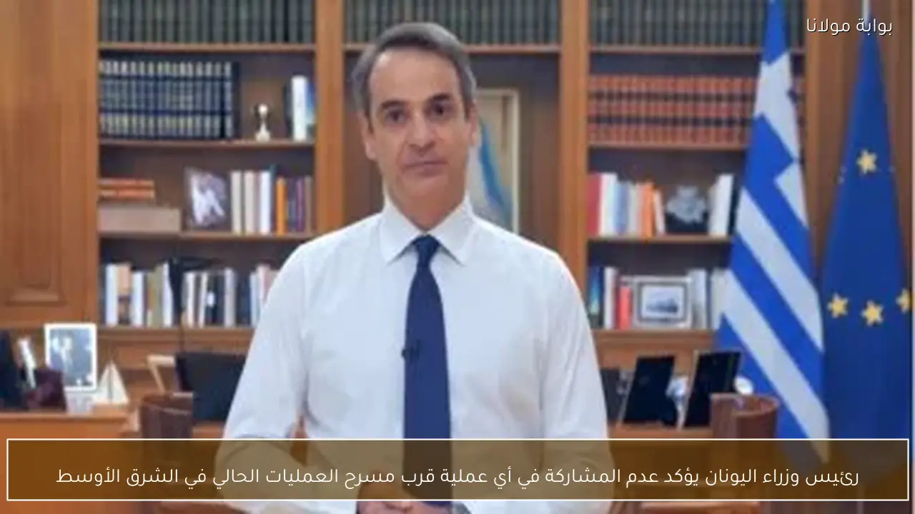 رئيس وزراء اليونان يؤكد عدم المشاركة في أي عملية قرب مسرح العمليات الحالي في الشرق الأوسط