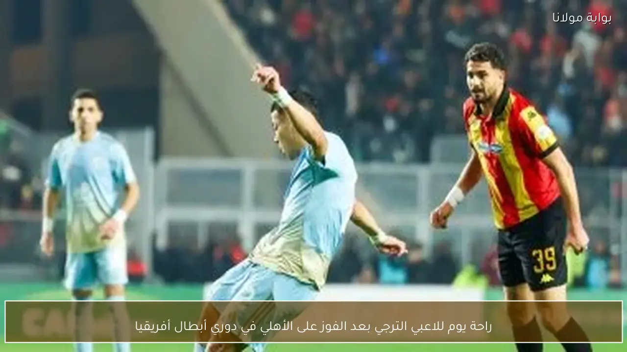 راحة يوم للاعبي الترجي بعد الفوز على الأهلي في دوري أبطال أفريقيا