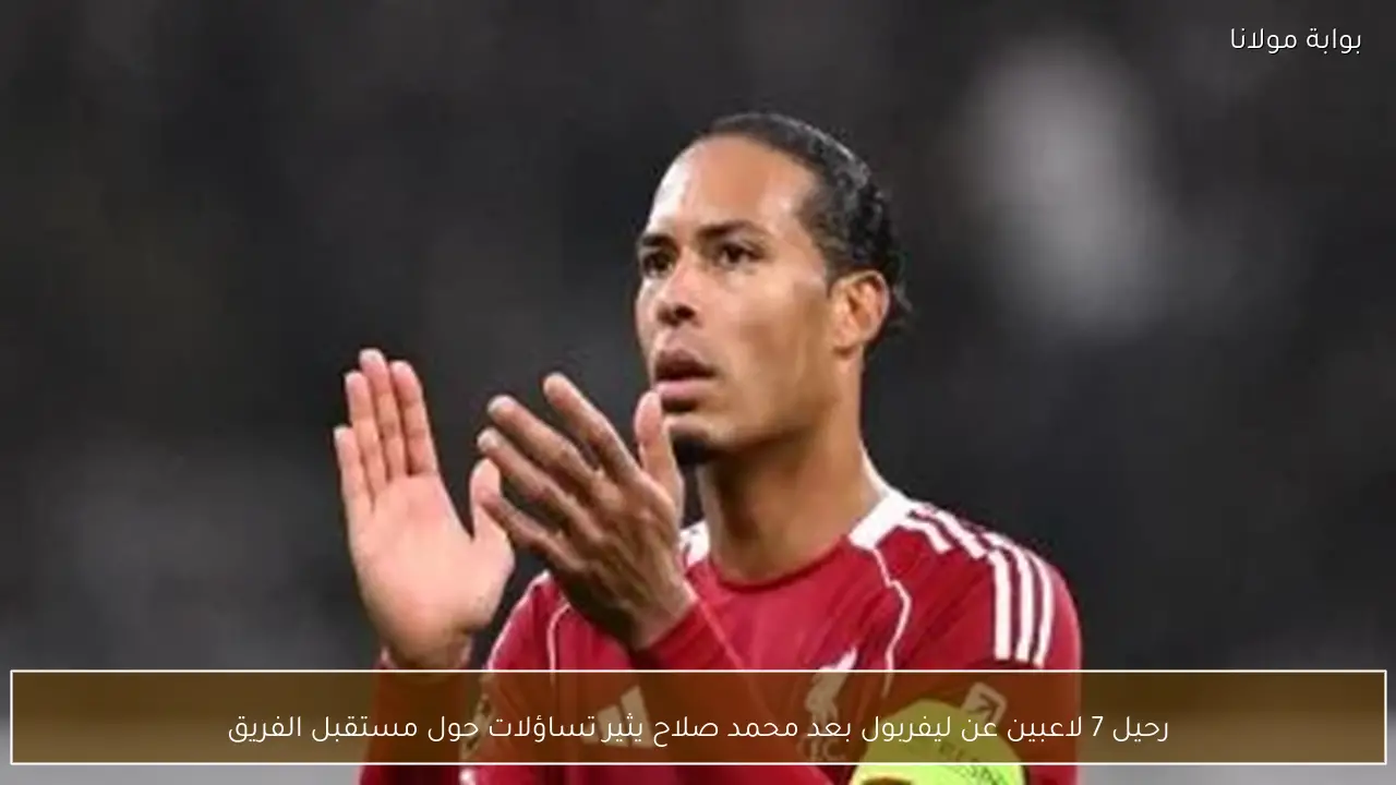 رحيل 7 لاعبين عن ليفربول بعد محمد صلاح يثير تساؤلات حول مستقبل الفريق