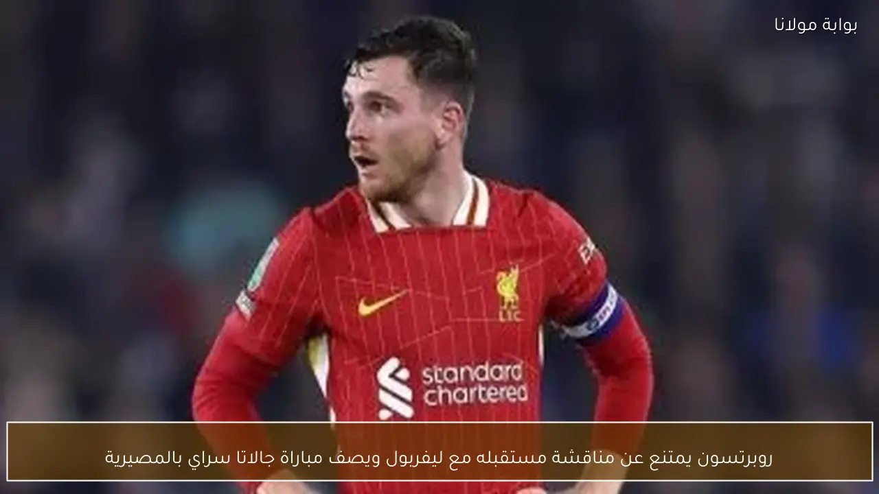 روبرتسون يمتنع عن مناقشة مستقبله مع ليفربول ويصف مباراة جالاتا سراي بالمصيرية