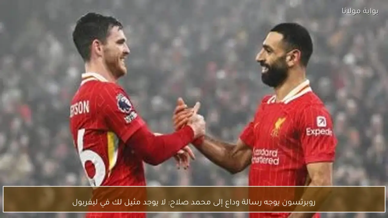روبرتسون يوجه رسالة وداع إلى محمد صلاح: لا يوجد مثيل لك في ليفربول