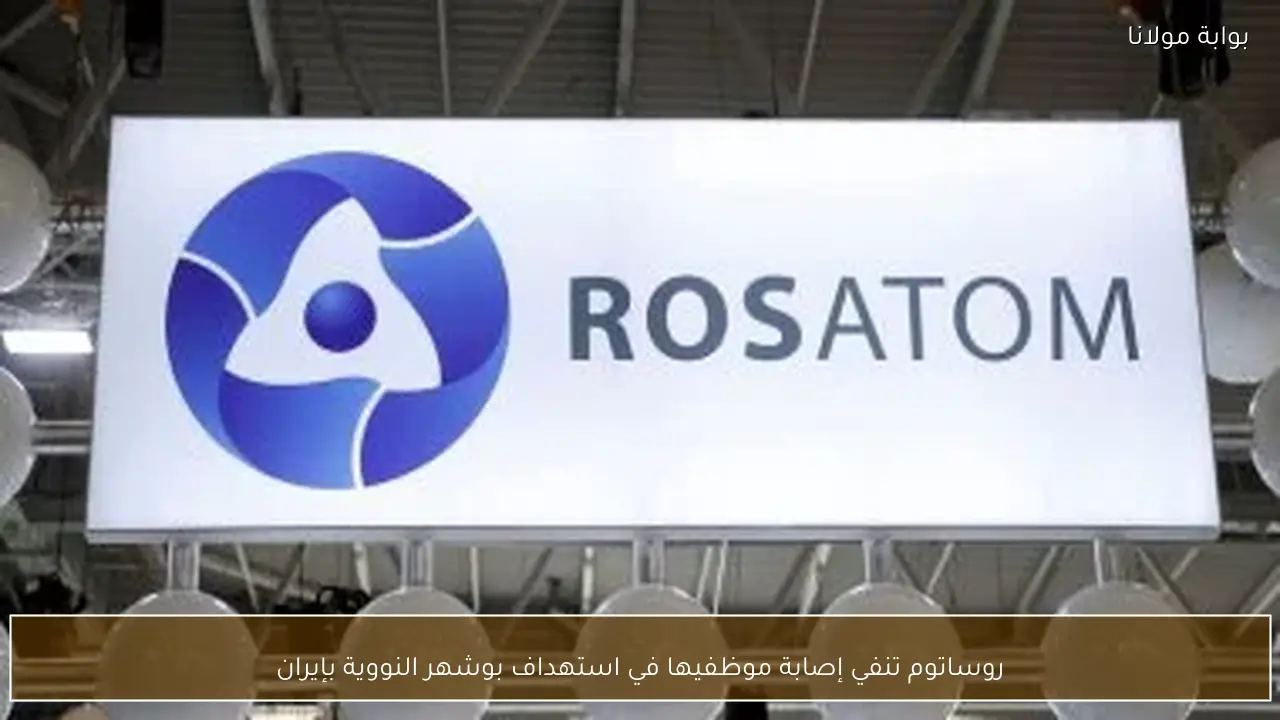 روساتوم تنفي إصابة موظفيها في استهداف بوشهر النووية بإيران