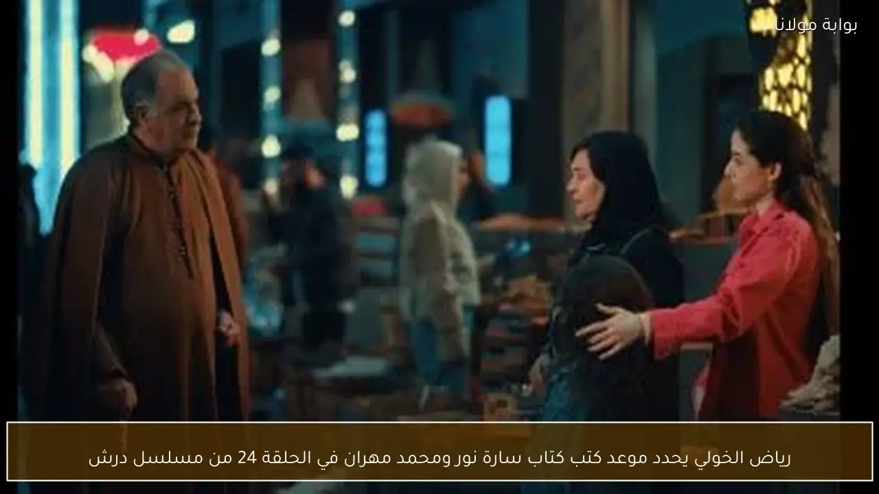 رياض الخولي يحدد موعد كتب كتاب سارة نور ومحمد مهران في الحلقة 24 من مسلسل درش