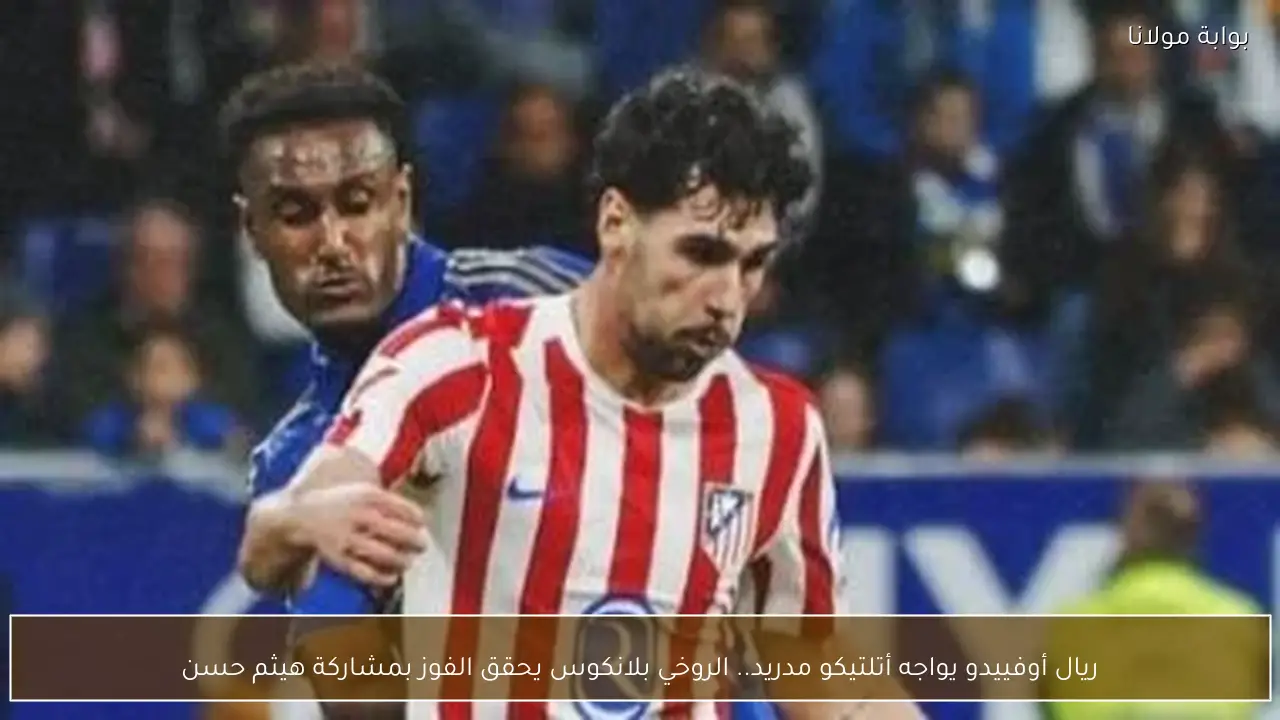 ريال أوفييدو يواجه أتلتيكو مدريد.. الروخي بلانكوس يحقق الفوز بمشاركة هيثم حسن