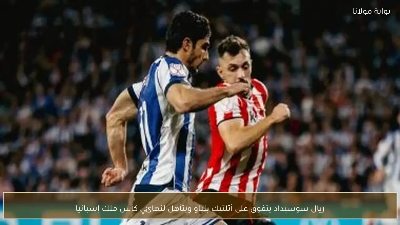 ريال سوسيداد يتفوق على أتلتيك بلباو ويتأهل لنهائي كأس ملك إسبانيا