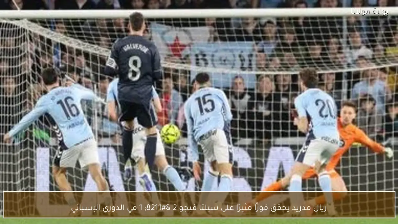 ريال مدريد يحقق فوزًا مثيرًا على سيلتا فيجو 2 – 1 في الدوري الإسباني
