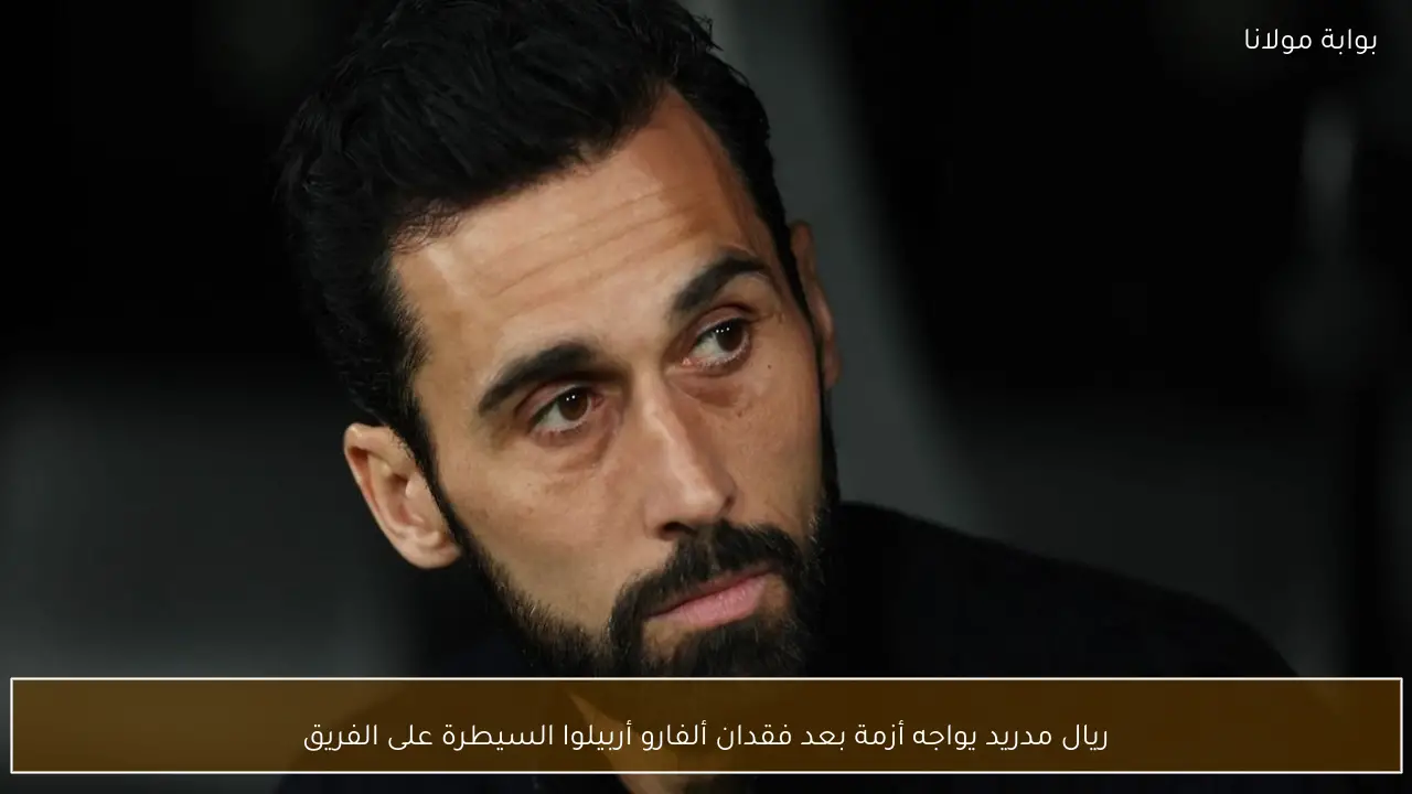 ريال مدريد يواجه أزمة بعد فقدان ألفارو أربيلوا السيطرة على الفريق