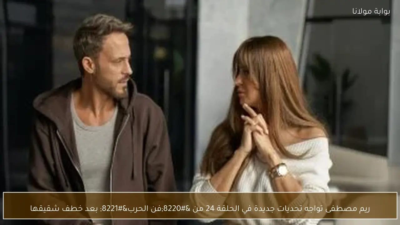 ريم مصطفى تواجه تحديات جديدة في الحلقة 24 من “فن الحرب” بعد خطف شقيقها