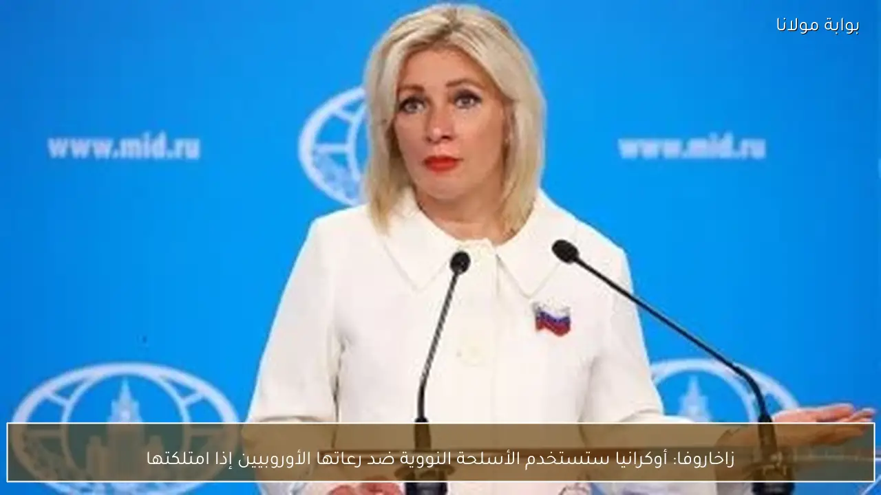 زاخاروفا: أوكرانيا ستستخدم الأسلحة النووية ضد رعاتها الأوروبيين إذا امتلكتها