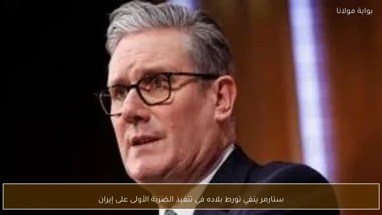 ستارمر ينفي تورط بلاده في تنفيذ الضربة الأولى على إيران