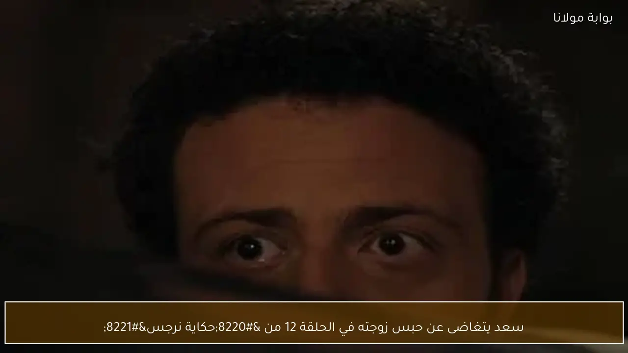 سعد يتغاضى عن حبس زوجته في الحلقة 12 من “حكاية نرجس”