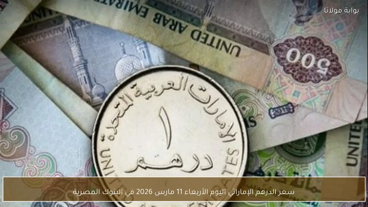 سعر الدرهم الإماراتي اليوم الأربعاء 11 مارس 2026 في البنوك المصرية