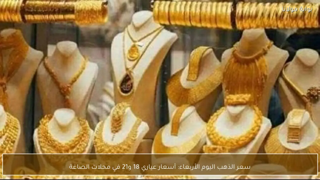 سعر الذهب اليوم الأربعاء: أسعار عياري 18 و21 في محلات الصاغة