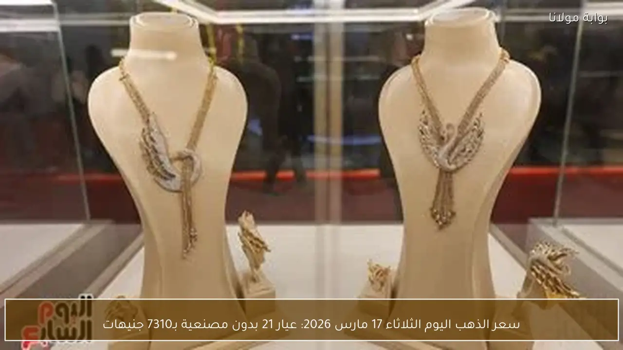 سعر الذهب اليوم الثلاثاء 17 مارس 2026: عيار 21 بدون مصنعية بـ7310 جنيهات