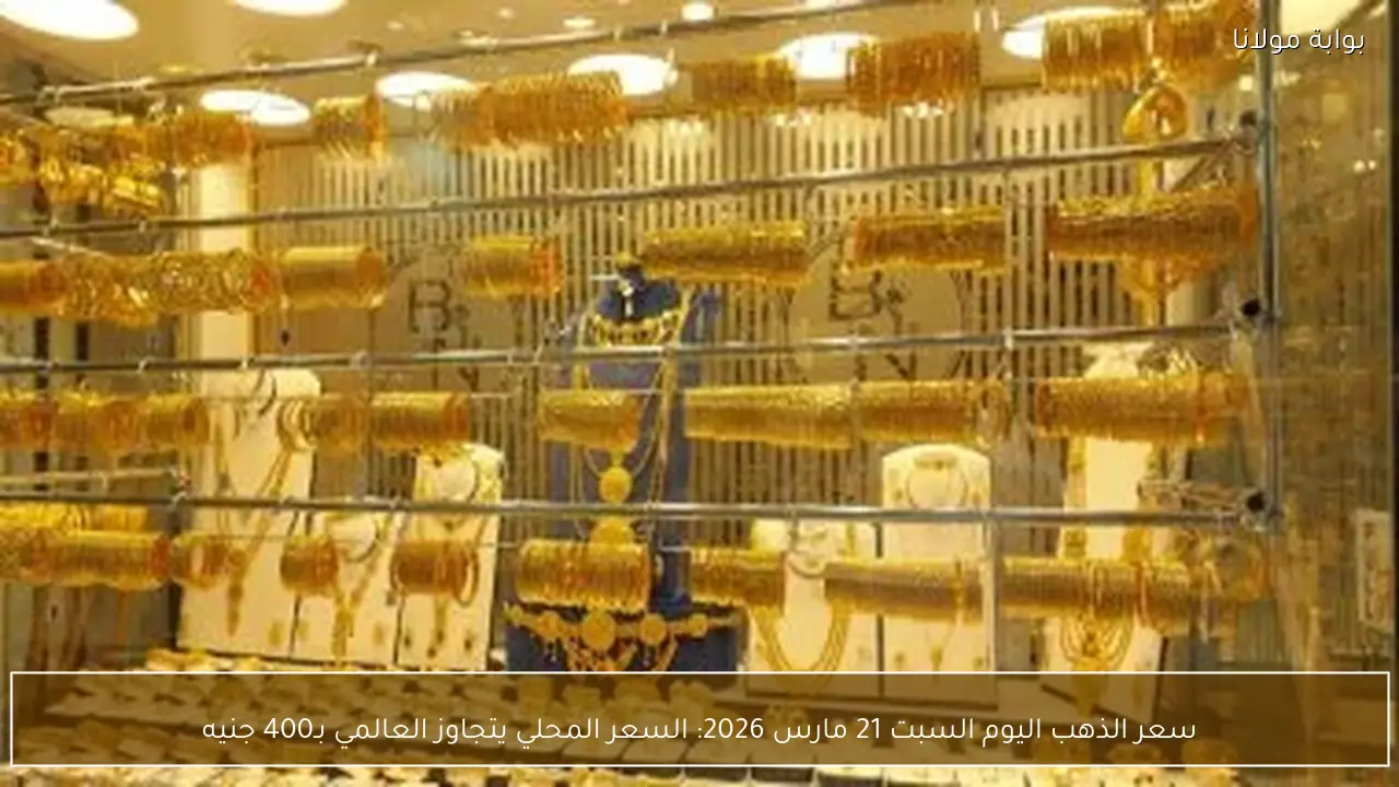 سعر الذهب اليوم السبت 21 مارس 2026: السعر المحلي يتجاوز العالمي بـ400 جنيه