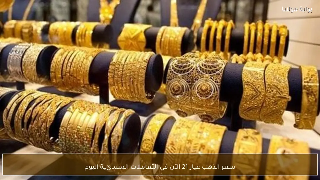 سعر الذهب عيار 21 الآن في التعاملات المسائية اليوم