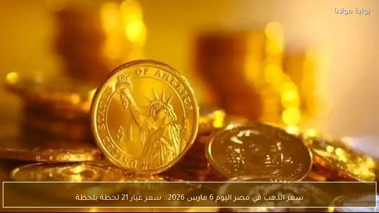 سعر الذهب في مصر اليوم 6 مارس 2026.. سعر عيار 21 لحظة بلحظة