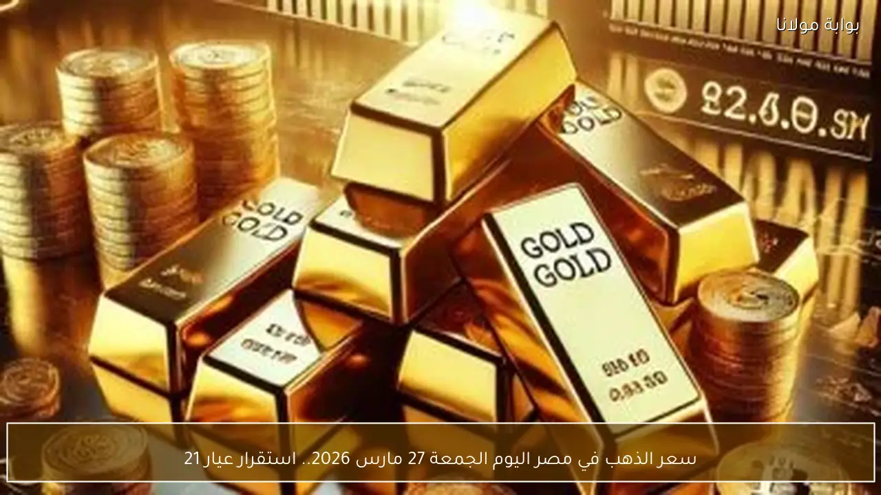 سعر الذهب في مصر اليوم الجمعة 27 مارس 2026.. استقرار عيار 21