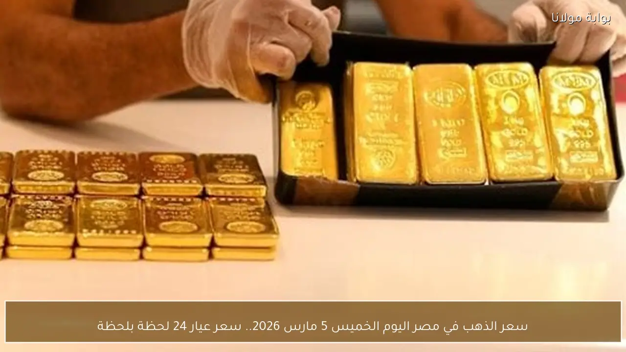 سعر الذهب في مصر اليوم الخميس 5 مارس 2026.. سعر عيار 24 لحظة بلحظة