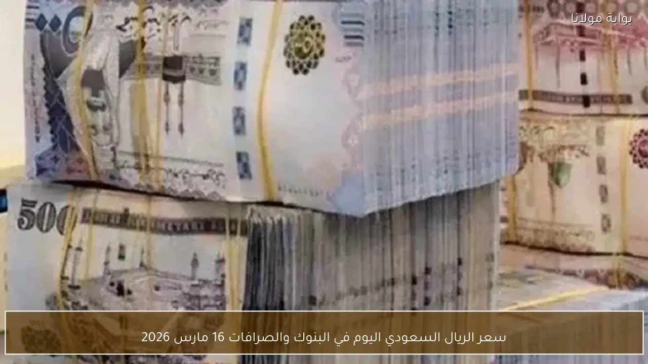سعر الريال السعودي اليوم في البنوك والصرافات 16 مارس 2026