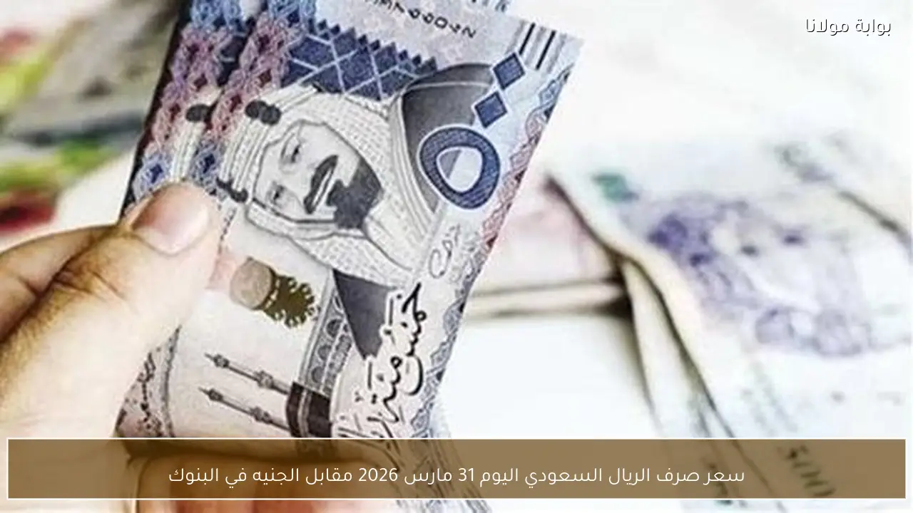 سعر صرف الريال السعودي اليوم 31 مارس 2026 مقابل الجنيه في البنوك