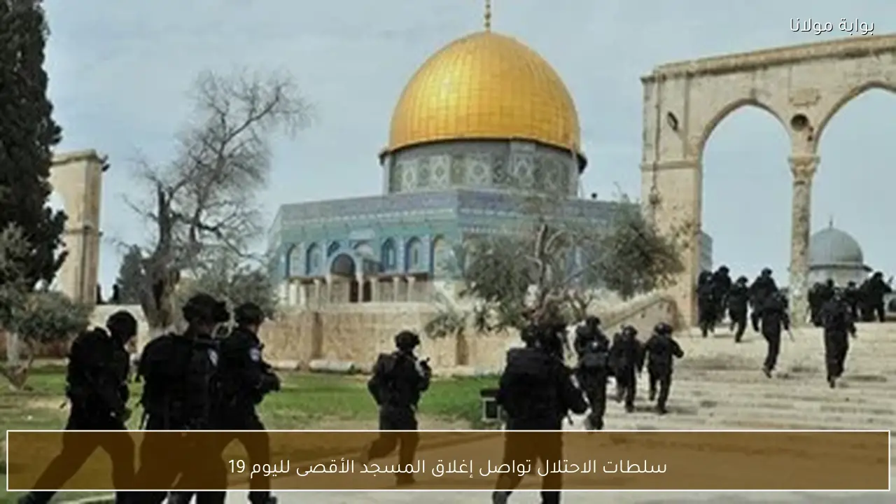 سلطات الاحتلال تواصل إغلاق المسجد الأقصى لليوم 19