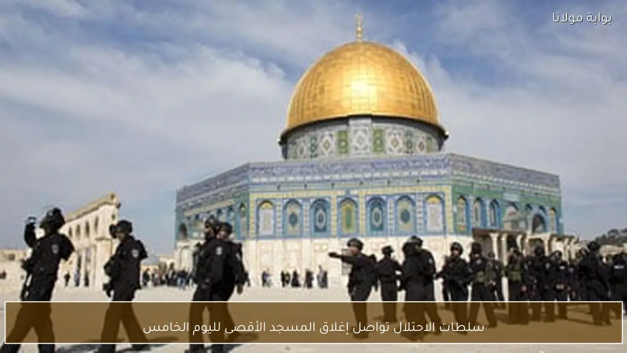سلطات الاحتلال تواصل إغلاق المسجد الأقصى لليوم الخامس