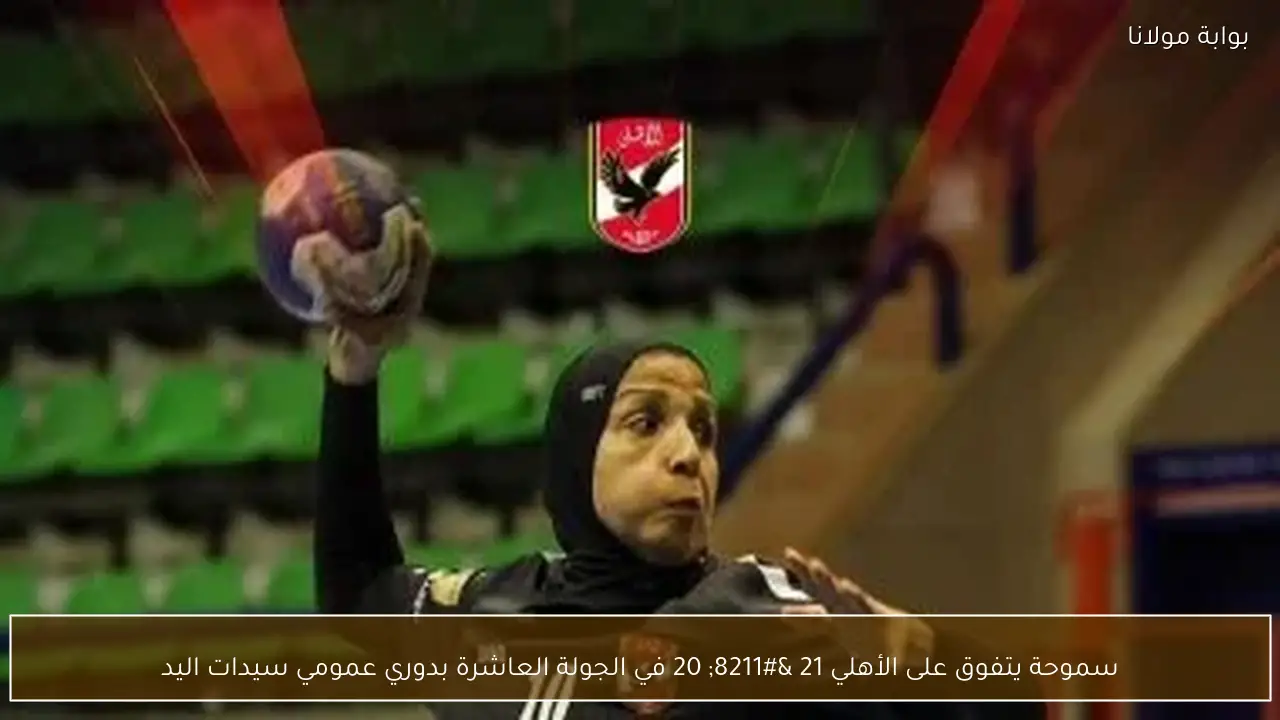 سموحة يتفوق على الأهلي 21 – 20 في الجولة العاشرة بدوري عمومي سيدات اليد