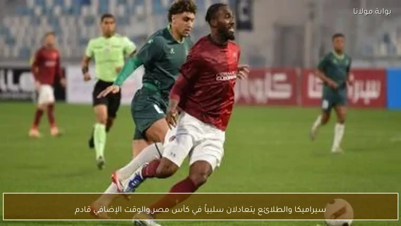 سيراميكا والطلائع يتعادلان سلبياً في كأس مصر والوقت الإضافي قادم