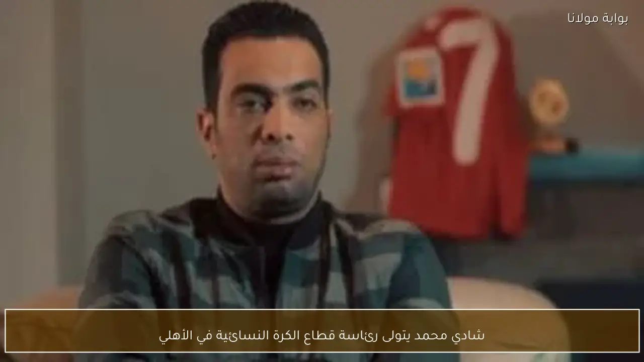 شادي محمد يتولى رئاسة قطاع الكرة النسائية في الأهلي