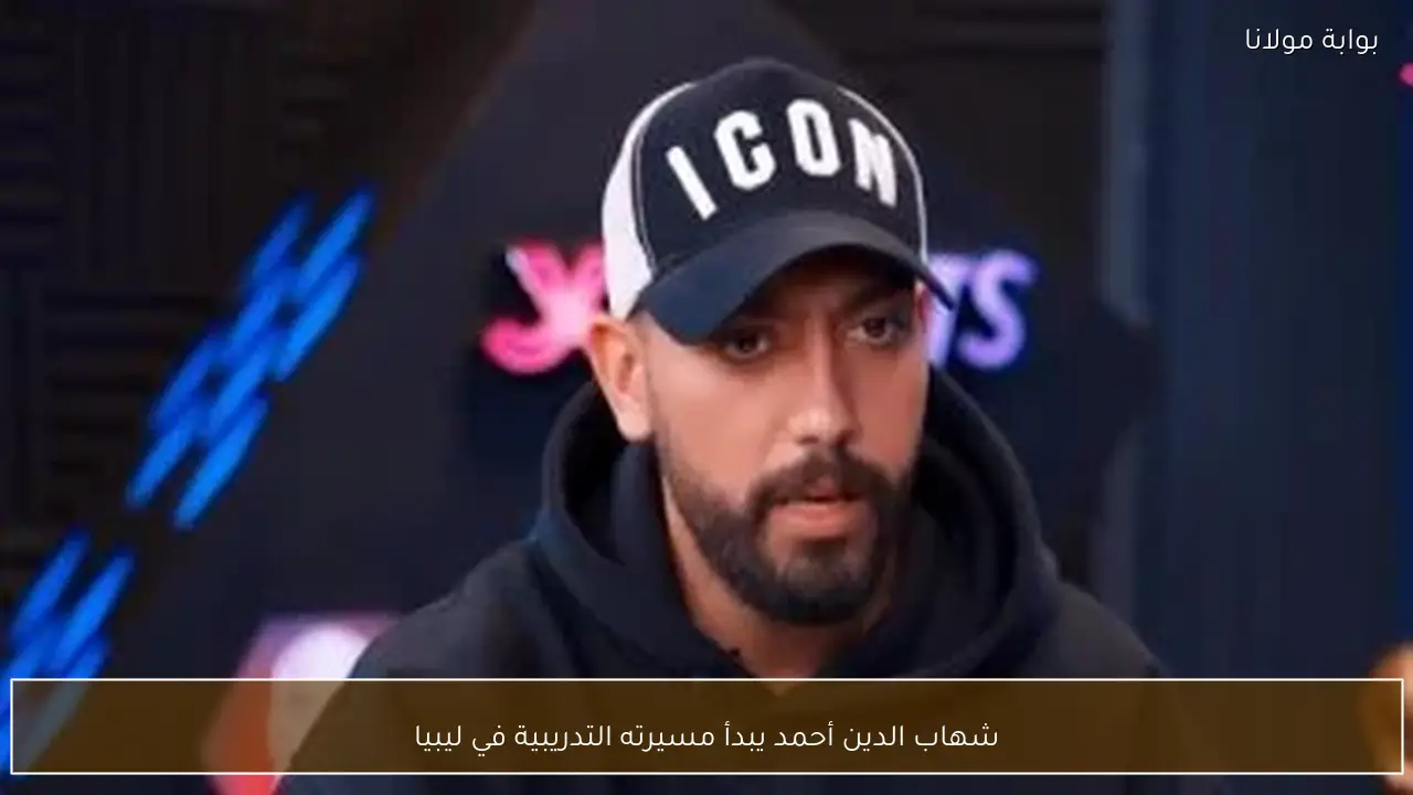 شهاب الدين أحمد يبدأ مسيرته التدريبية في ليبيا