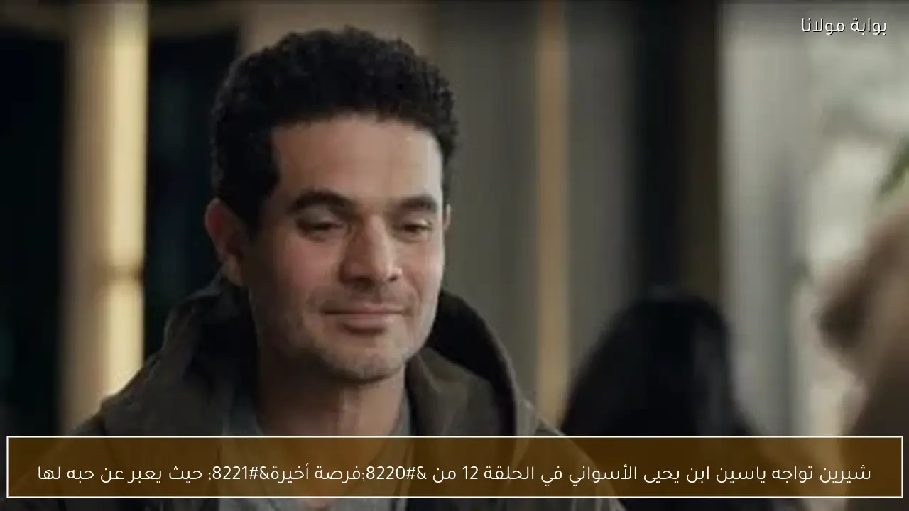 شيرين تواجه ياسين ابن يحيى الأسواني في الحلقة 12 من “فرصة أخيرة” حيث يعبر عن حبه لها