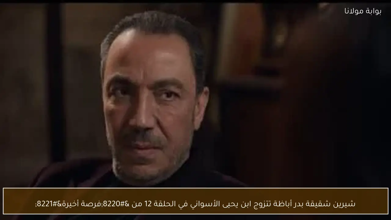 شيرين شقيقة بدر أباظة تتزوج ابن يحيى الأسواني في الحلقة 12 من “فرصة أخيرة”