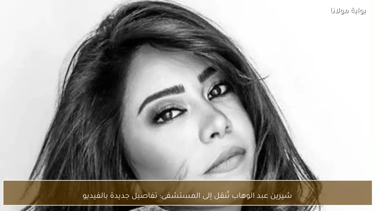شيرين عبد الوهاب تُنقل إلى المستشفى: تفاصيل جديدة بالفيديو