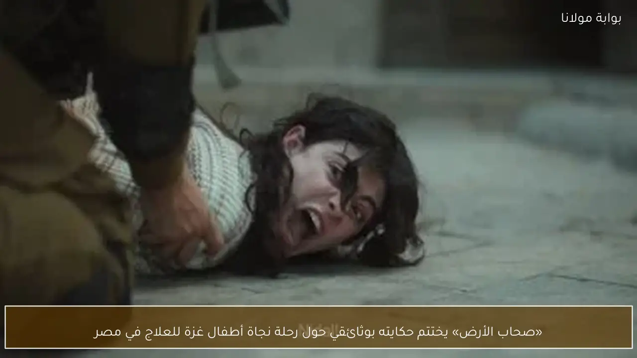 «صحاب الأرض» يختتم حكايته بوثائقي حول رحلة نجاة أطفال غزة للعلاج في مصر