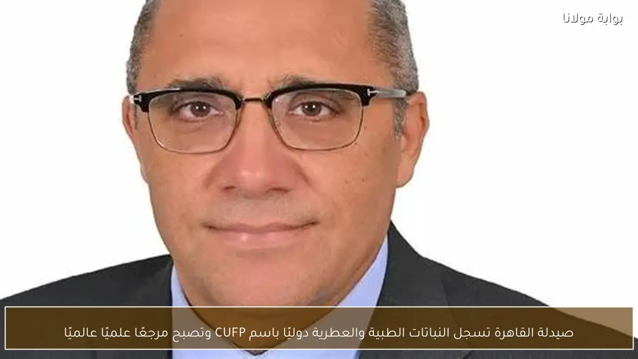 صيدلة القاهرة تسجل النباتات الطبية والعطرية دوليًا باسم CUFP وتصبح مرجعًا علميًا عالميًا