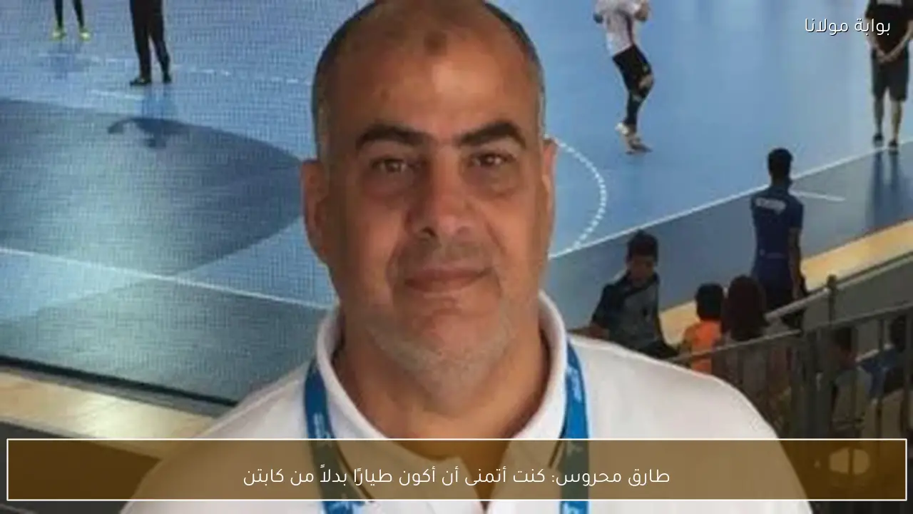 طارق محروس: كنت أتمنى أن أكون طيارًا بدلاً من كابتن